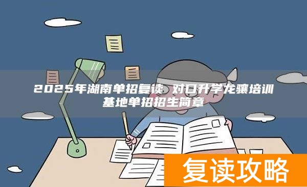 2025年湖南单招复读 对口升学龙骧培训基地单招招生简章