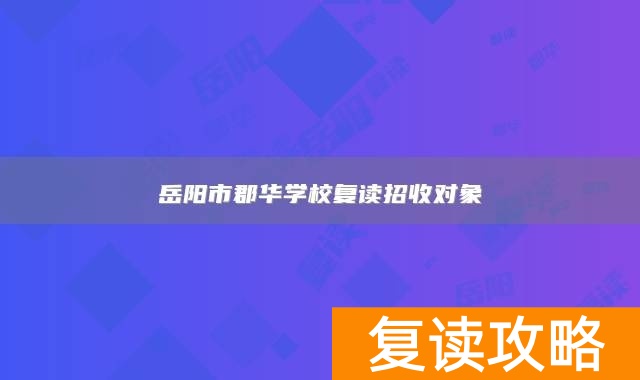 岳阳市郡华学校复读招收对象