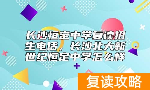 长沙恒定中学复读招生电话，长沙北大新世纪恒定中学怎么样
