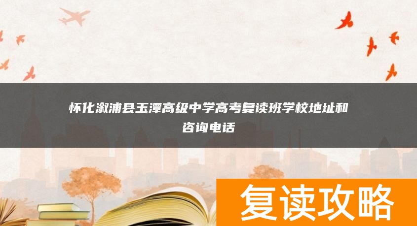 怀化溆浦县玉潭高级中学高考复读班学校地址和咨询电话