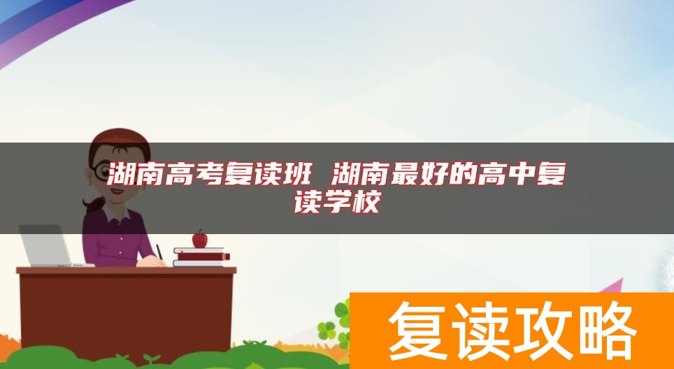 湖南高考复读班 湖南最好的高中复读学校