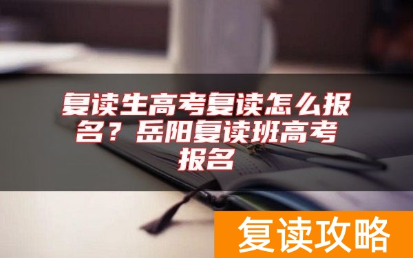 复读生高考复读怎么报名？岳阳复读班高考报名