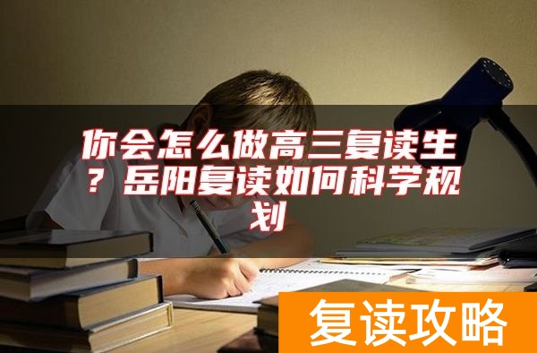 你会怎么做高三复读生？岳阳复读如何科学规划