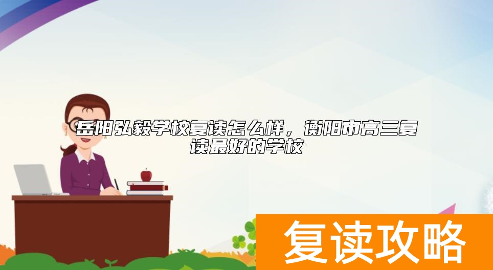 岳阳弘毅学校复读怎么样，衡阳市高三复读最好的学校