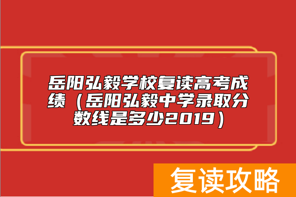岳阳弘毅学校复读高考成绩（岳阳弘毅中学录取分数线是多少2019）