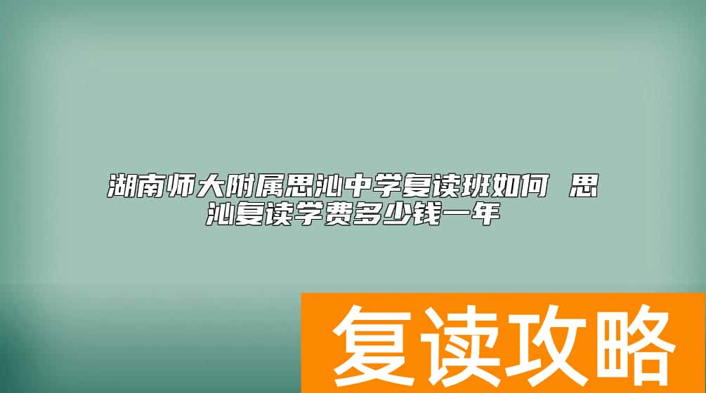 湖南师大附属思沁中学复读班如何 思沁复读学费多少钱一年