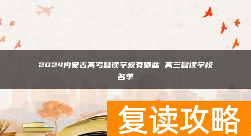 2024内蒙古高考复读学校有哪些 高三复读学校名单