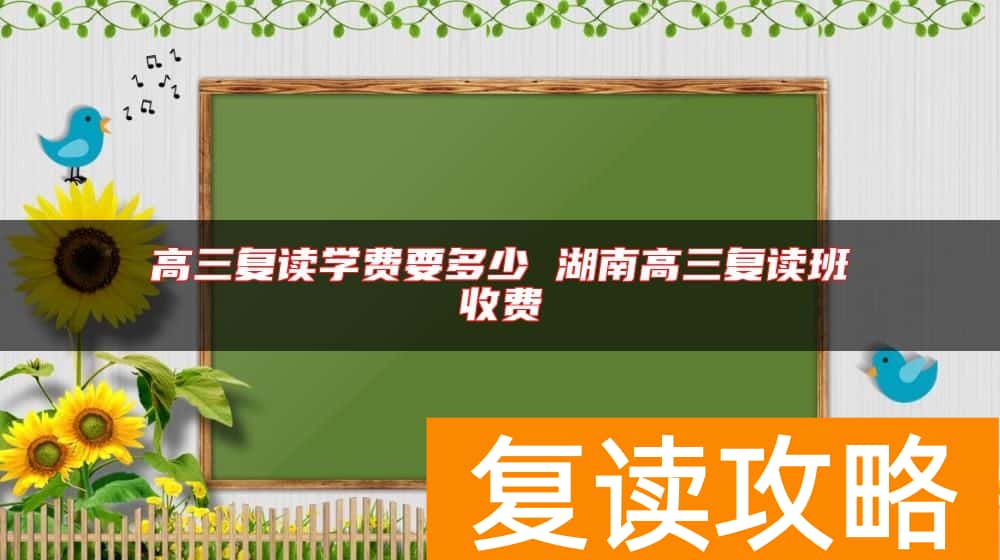 高三复读学费要多少 湖南高三复读班收费