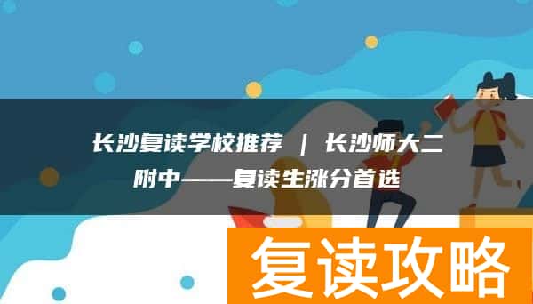 长沙复读学校推荐 | 长沙师大二附中复读部复读生涨分推荐