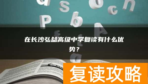 在长沙弘益高级中学复读有什么优势?