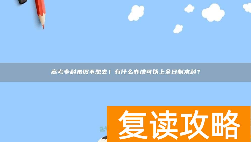 高考专科录取不想去！有什么办法可以上全日制本科？