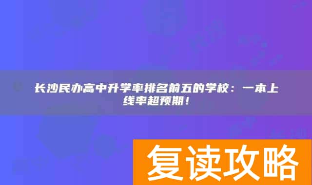 长沙民办高中升学率排名前五的学校：一本上线率超预期！