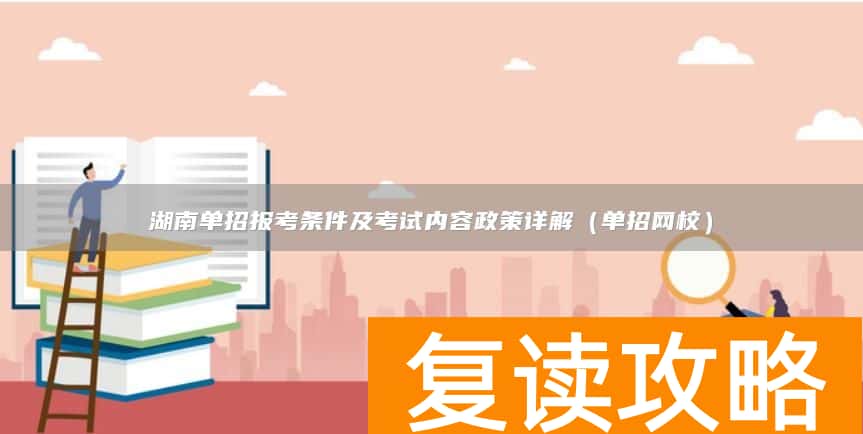 湖南单招报考条件及考试内容政策详解(单招网校)