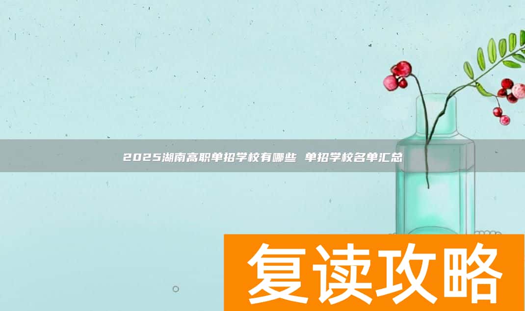 2025湖南高职单招学校有哪些 单招学校名单汇总