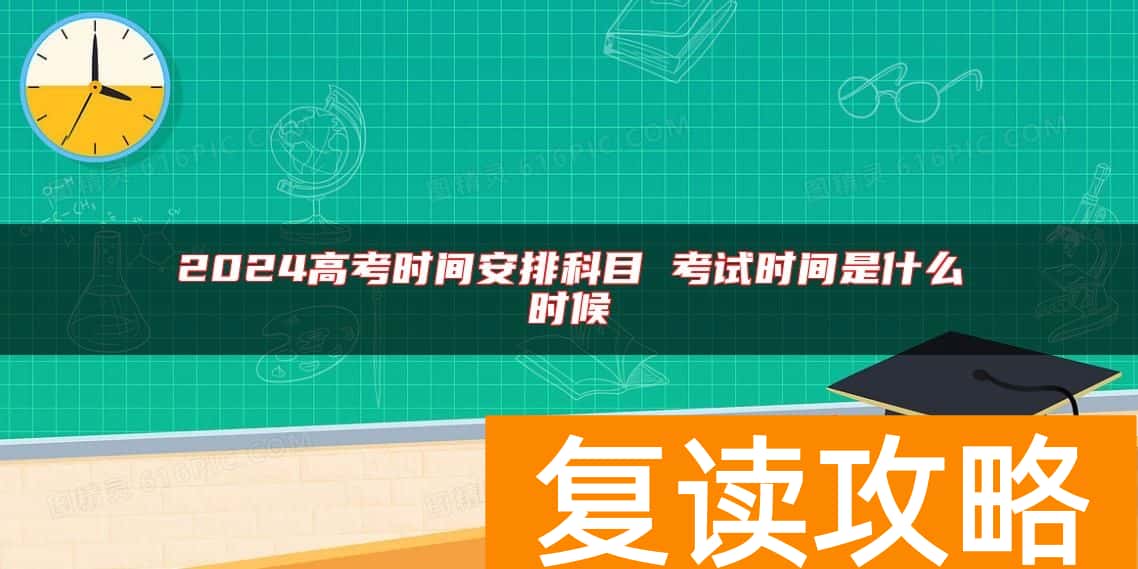 2024高考时间安排科目 考试时间是什么时候