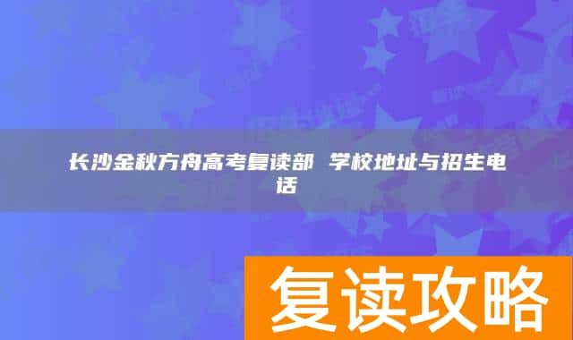 长沙金秋方舟高考复读部 学校地址与招生电话