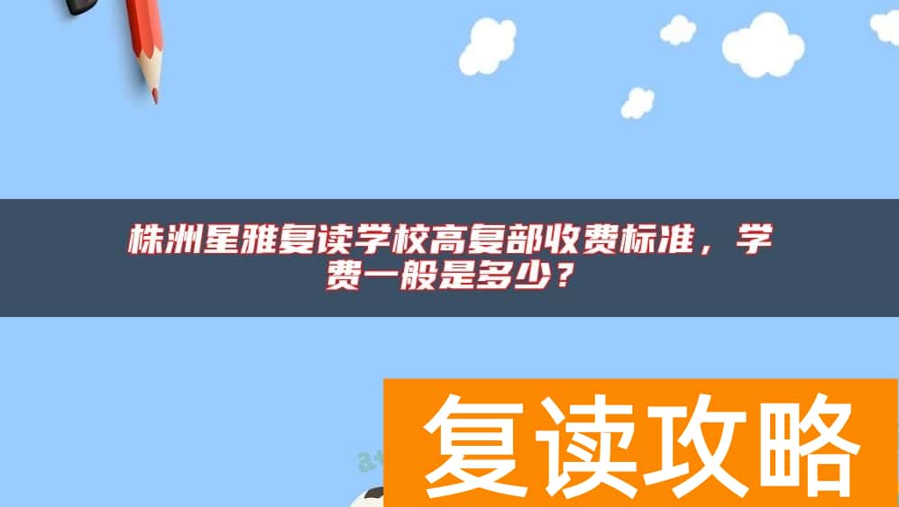 株洲星雅复读学校高复部收费标准，学费一般是多少？