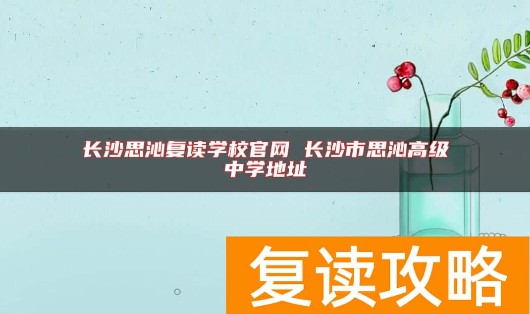 长沙思沁复读学校官网 长沙市思沁高级中学地址
